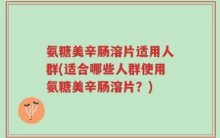 氨糖美辛肠溶片适用人群(适合哪些人群使用氨糖美辛肠溶片？)