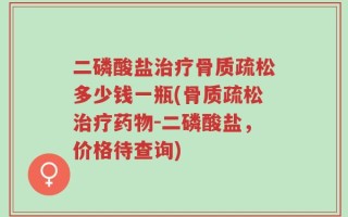 二磷酸盐治疗骨质疏松多少钱一瓶(骨质疏松治疗药物-二磷酸盐，价格待查询)