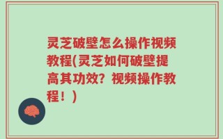 灵芝破壁怎么操作视频教程(灵芝如何破壁提高其功效？视频操作教程！)