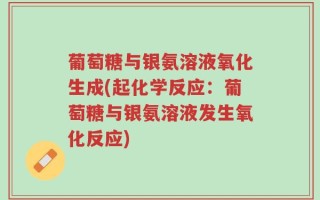 葡萄糖与银氨溶液氧化生成(起化学反应：葡萄糖与银氨溶液发生氧化反应)