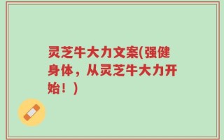 灵芝牛大力文案(强健身体，从灵芝牛大力开始！)