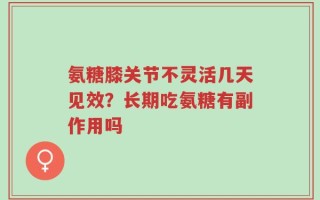 氨糖膝关节不灵活几天见效？长期吃氨糖有副作用吗