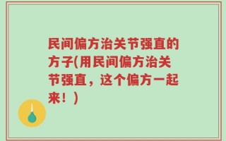 民间偏方治关节强直的方子(用民间偏方治关节强直，这个偏方一起来！)