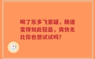 喝了乐多飞紫罐，肠道变得如此轻盈，爽快无比你也想试试吗？