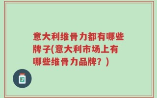 意大利维骨力都有哪些牌子(意大利市场上有哪些维骨力品牌？)