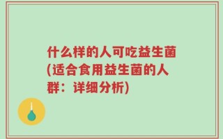 什么样的人可吃益生菌(适合食用益生菌的人群：详细分析)