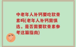 中老年人补钙要吃软骨素吗(老年人补钙需慎选，是否需要软骨素参考这篇指南)