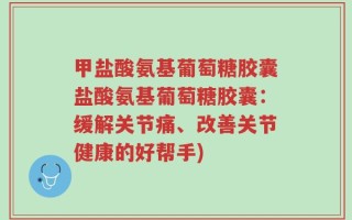 甲盐酸氨基葡萄糖胶囊盐酸氨基葡萄糖胶囊：缓解关节痛、改善关节健康的好帮手)