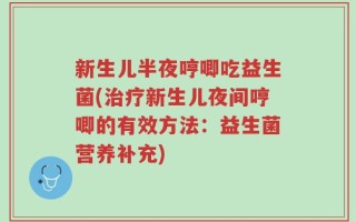 新生儿半夜哼唧吃益生菌(治疗新生儿夜间哼唧的有效方法：益生菌营养补充)