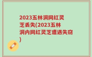 2023五林洞网红灵芝丢失(2023五林洞内网红灵芝遭遇失窃)