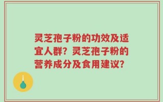 灵芝孢子粉的功效及适宜人群？灵芝孢子粉的营养成分及食用建议？