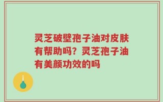 灵芝破壁孢子油对皮肤有帮助吗？灵芝孢子油有美颜功效的吗