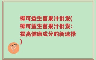 椰可益生菌果汁批发(椰可益生菌果汁批发：提高健康成分的新选择)