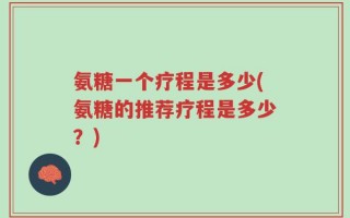 氨糖一个疗程是多少(氨糖的推荐疗程是多少？)