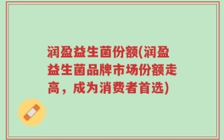 润盈益生菌份额(润盈益生菌品牌市场份额走高，成为消费者首选)