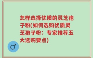 怎样选择优质的灵芝孢子粉(如何选购优质灵芝孢子粉：专家推荐五大选购要点)