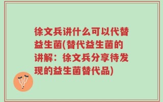 徐文兵讲什么可以代替益生菌(替代益生菌的讲解：徐文兵分享待发现的益生菌替代品)