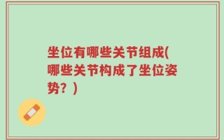 坐位有哪些关节组成(哪些关节构成了坐位姿势？)