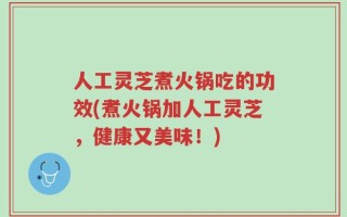 人工灵芝煮火锅吃的功效(煮火锅加人工灵芝，健康又美味！)
