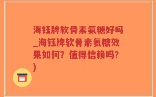 海钰牌软骨素氨糖好吗_海钰牌软骨素氨糖效果如何？值得信赖吗？)