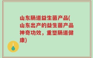 山东肠道益生菌产品(山东出产的益生菌产品神奇功效，重塑肠道健康)