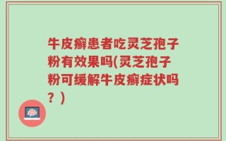 牛皮癣患者吃灵芝孢子粉有效果吗(灵芝孢子粉可缓解牛皮癣症状吗？)