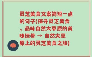 灵芝美食文案简短一点的句子(探寻灵芝美食，品味自然大草原的美味佳肴 → 自然大草原上的灵芝美食之旅)