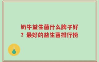 奶牛益生菌什么牌子好？最好的益生菌排行榜