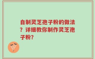 自制灵芝孢子粉的做法？详细教你制作灵芝孢子粉？