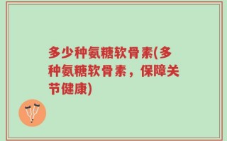 多少种氨糖软骨素(多种氨糖软骨素，保障关节健康)