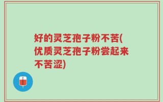 好的灵芝孢子粉不苦(优质灵芝孢子粉尝起来不苦涩)