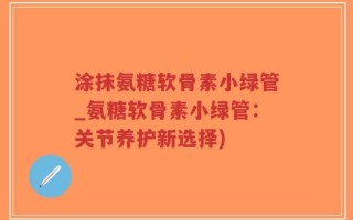 涂抹氨糖软骨素小绿管_氨糖软骨素小绿管：关节养护新选择)