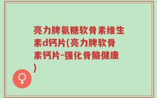 亮力牌氨糖软骨素维生素d钙片(亮力牌软骨素钙片-强化骨骼健康)