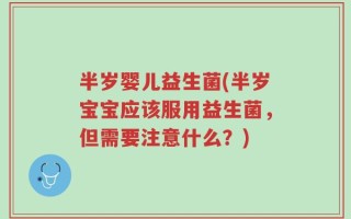 半岁婴儿益生菌(半岁宝宝应该服用益生菌，但需要注意什么？)