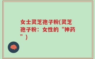 女士灵芝孢子粉(灵芝孢子粉：女性的“神药”)
