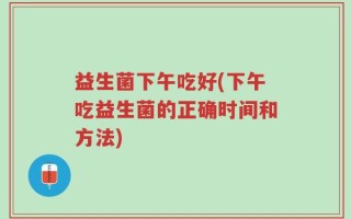 益生菌下午吃好(下午吃益生菌的正确时间和方法)