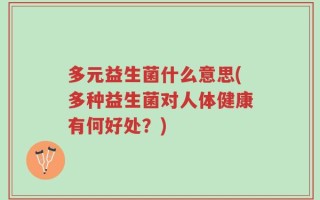 多元益生菌什么意思(多种益生菌对人体健康有何好处？)