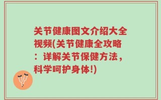 关节健康图文介绍大全视频(关节健康全攻略：详解关节保健方法，科学呵护身体!)