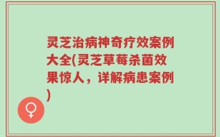 灵芝治病神奇疗效案例大全(灵芝草莓杀菌效果惊人，详解病患案例)