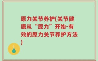 原力关节养护(关节健康从“原力”开始-有效的原力关节养护方法)