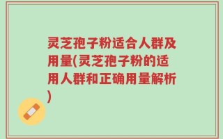 灵芝孢子粉适合人群及用量(灵芝孢子粉的适用人群和正确用量解析)