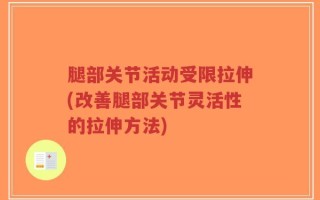 腿部关节活动受限拉伸(改善腿部关节灵活性的拉伸方法)