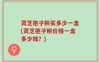 灵芝孢子粉买多少一盒(灵芝孢子粉价格一盒多少钱？)