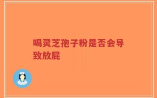 喝灵芝孢子粉是否会导致放屁