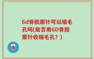 6d骨胶原针可以缩毛孔吗(能否用6D骨胶原针收缩毛孔？)