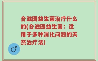 合滋园益生菌治疗什么的(合滋园益生菌：适用于多种消化问题的天然治疗法)