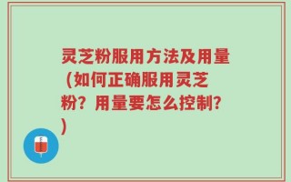 灵芝粉服用方法及用量 (如何正确服用灵芝粉？用量要怎么控制？)