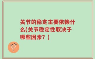 关节的稳定主要依赖什么(关节稳定性取决于哪些因素？)