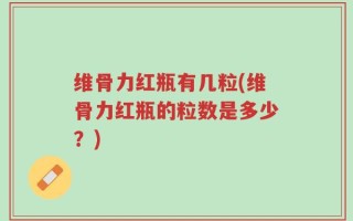 维骨力红瓶有几粒(维骨力红瓶的粒数是多少？)