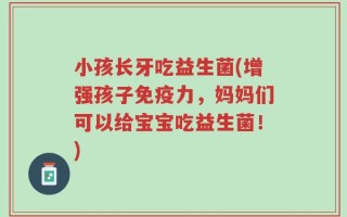 小孩长牙吃益生菌(增强孩子免疫力，妈妈们可以给宝宝吃益生菌！)